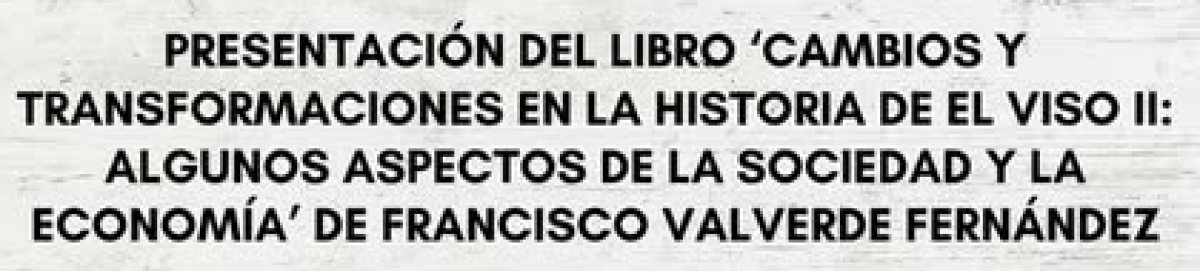 PRESENTACIÓN DEL LIBRO “CAMBIOS Y TRANSFORMACIONES EN LA HISTORIA DE EL VISO II: ALGUNOS ASPECTOS DE LA SOCIEDAD Y LA ECONOMÍA” DE FRANCISCO VALVERDE FERNÁNDEZ